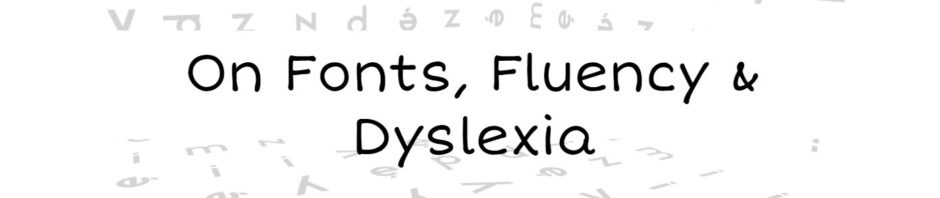 On Fonts, Fluency & Dyslexia